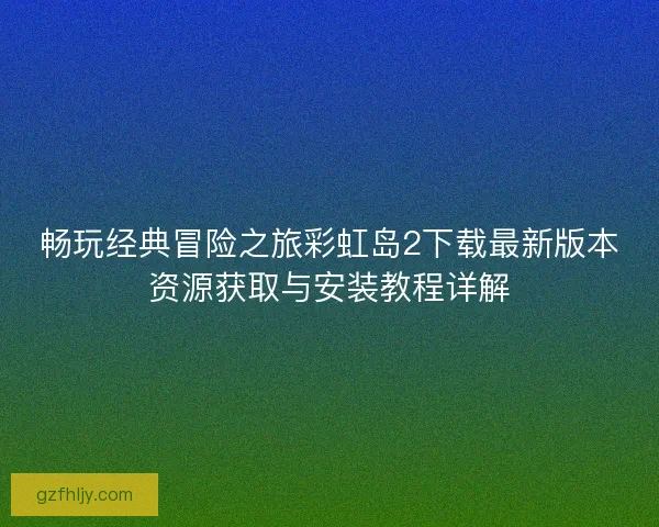 畅玩经典冒险之旅彩虹岛2下载最新版本资源获取与安装教程详解