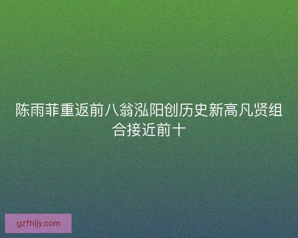 陈雨菲重返前八翁泓阳创历史新高凡贤组合接近前十