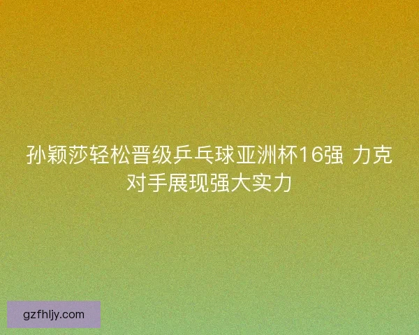 孙颖莎轻松晋级乒乓球亚洲杯16强 力克对手展现强大实力