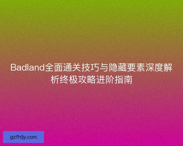 Badland全面通关技巧与隐藏要素深度解析终极攻略进阶指南