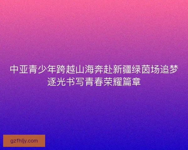 中亚青少年跨越山海奔赴新疆绿茵场追梦逐光书写青春荣耀篇章