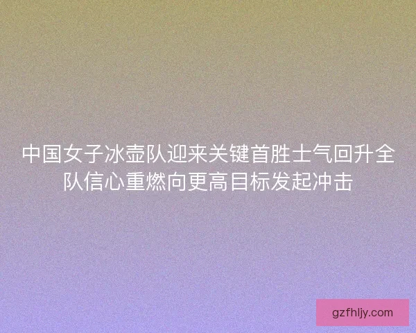 中国女子冰壶队迎来关键首胜士气回升全队信心重燃向更高目标发起冲击