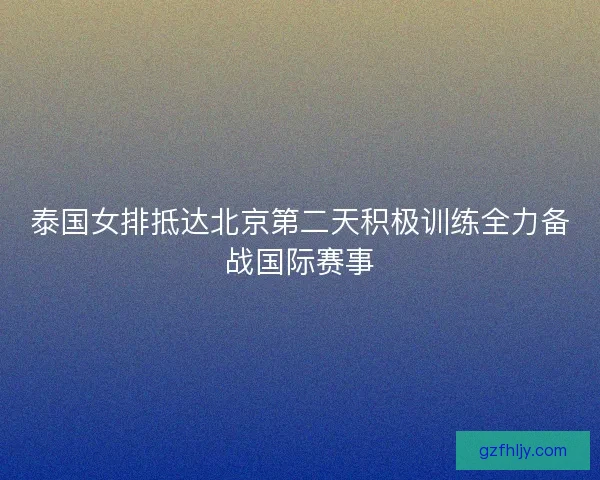 泰国女排抵达北京第二天积极训练全力备战国际赛事