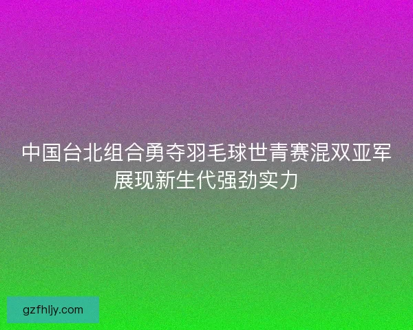 中国台北组合勇夺羽毛球世青赛混双亚军展现新生代强劲实力