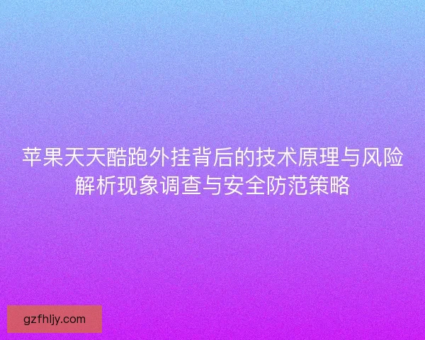 苹果天天酷跑外挂背后的技术原理与风险解析现象调查与安全防范策略